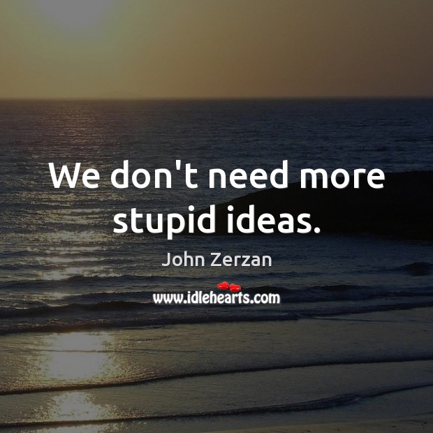 We don’t need more stupid ideas. John Zerzan Picture Quote