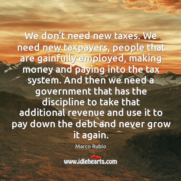 We don’t need new taxes. We need new taxpayers, people that are gainfully employed Marco Rubio Picture Quote