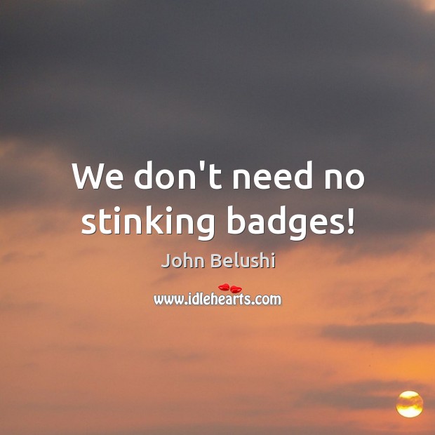 We don’t need no stinking badges! John Belushi Picture Quote