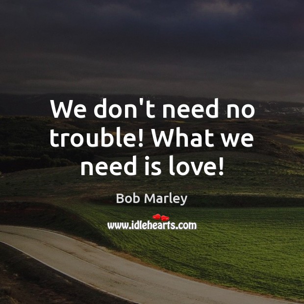 We don’t need no trouble! What we need is love! Bob Marley Picture Quote