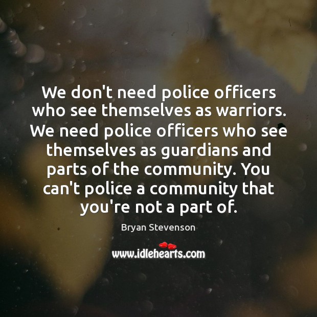 We don’t need police officers who see themselves as warriors. We need Bryan Stevenson Picture Quote