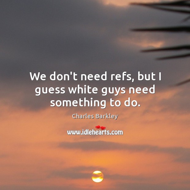 We don’t need refs, but I guess white guys need something to do. Charles Barkley Picture Quote