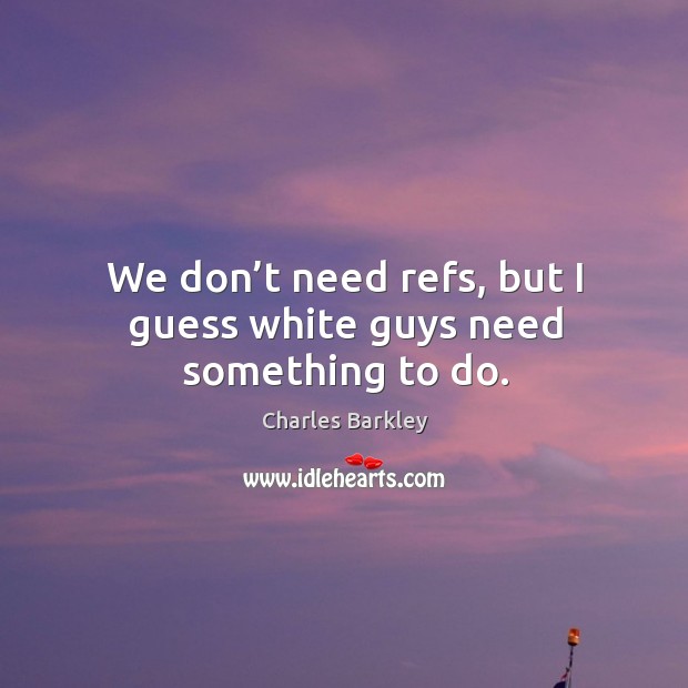 We don’t need refs, but I guess white guys need something to do. Image