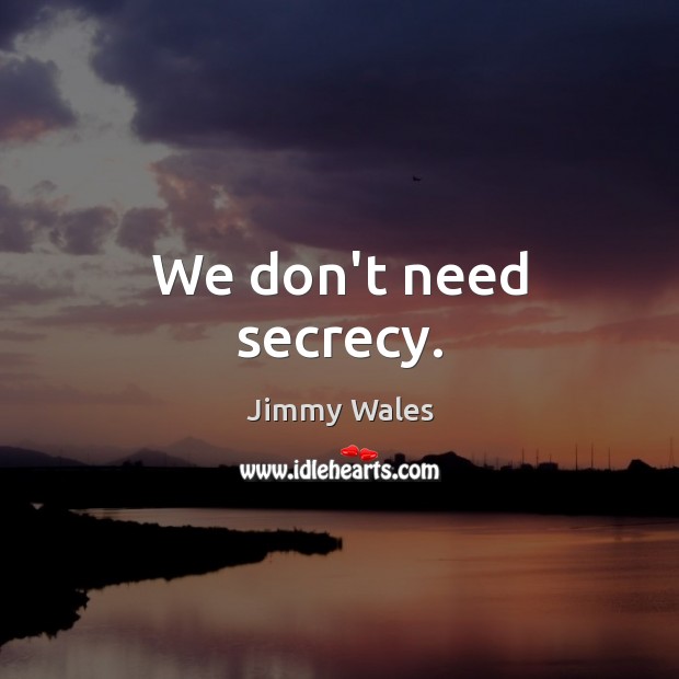 We don’t need secrecy. Jimmy Wales Picture Quote