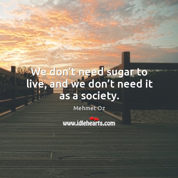 We don’t need sugar to live, and we don’t need it as a society. Mehmet Oz Picture Quote