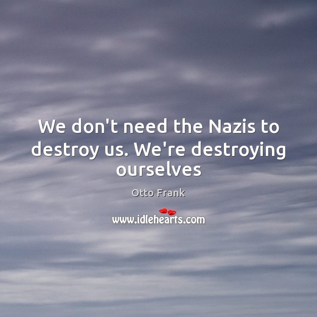 We don’t need the Nazis to destroy us. We’re destroying ourselves Otto Frank Picture Quote