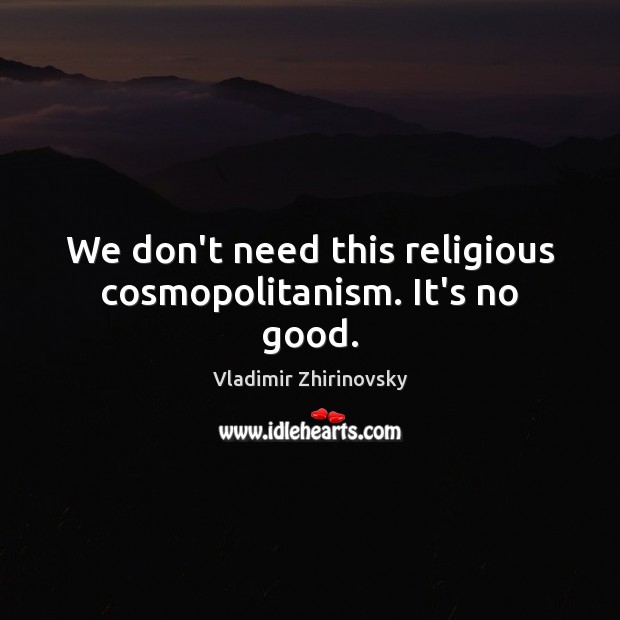 We don’t need this religious cosmopolitanism. It’s no good. Vladimir Zhirinovsky Picture Quote