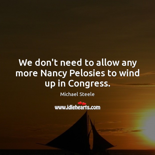 We don’t need to allow any more Nancy Pelosies to wind up in Congress. Michael Steele Picture Quote