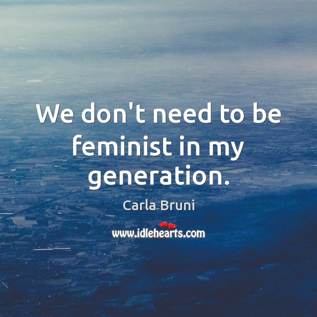 We don’t need to be feminist in my generation. Carla Bruni Picture Quote