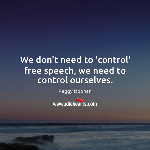 We don’t need to ‘control’ free speech, we need to control ourselves. Peggy Noonan Picture Quote