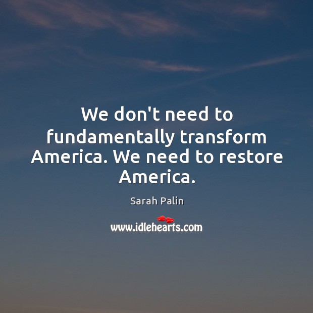 We don’t need to fundamentally transform America. We need to restore America. Sarah Palin Picture Quote