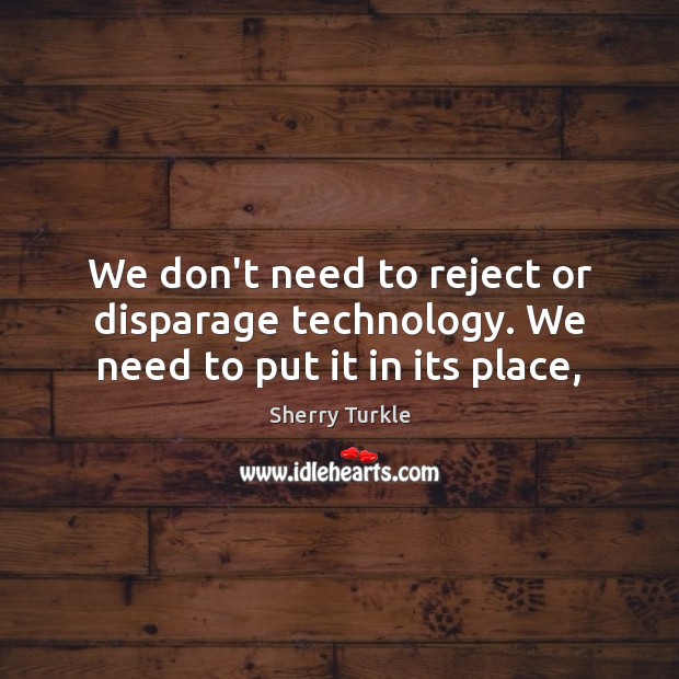 We don’t need to reject or disparage technology. We need to put it in its place, Sherry Turkle Picture Quote
