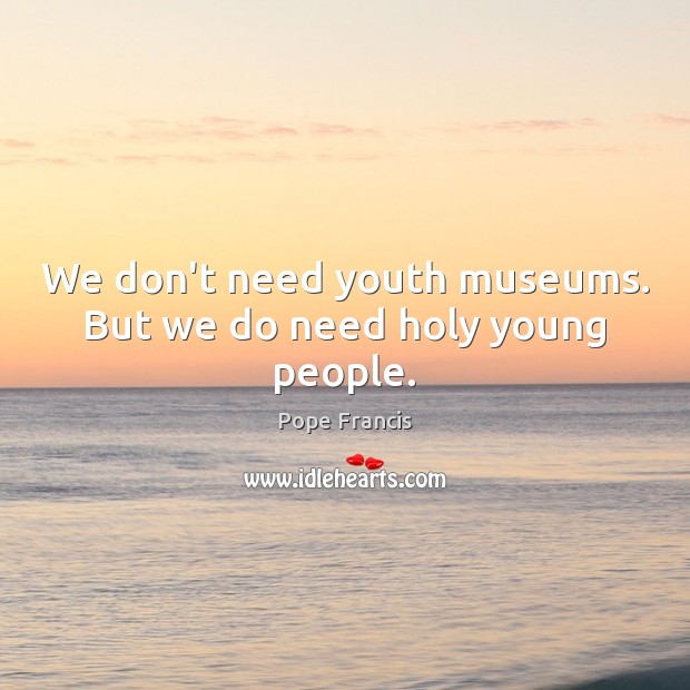 We don’t need youth museums. But we do need holy young people. Pope Francis Picture Quote