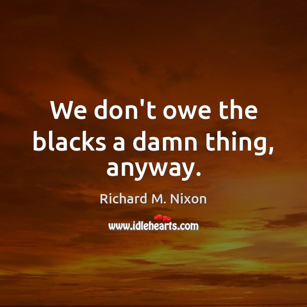 We don’t owe the blacks a damn thing, anyway. Image