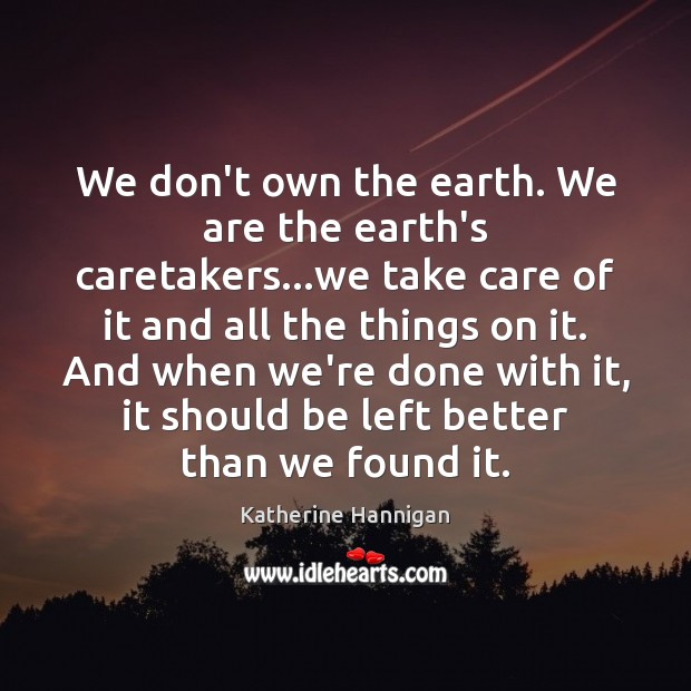 We don’t own the earth. We are the earth’s caretakers…we take Katherine Hannigan Picture Quote
