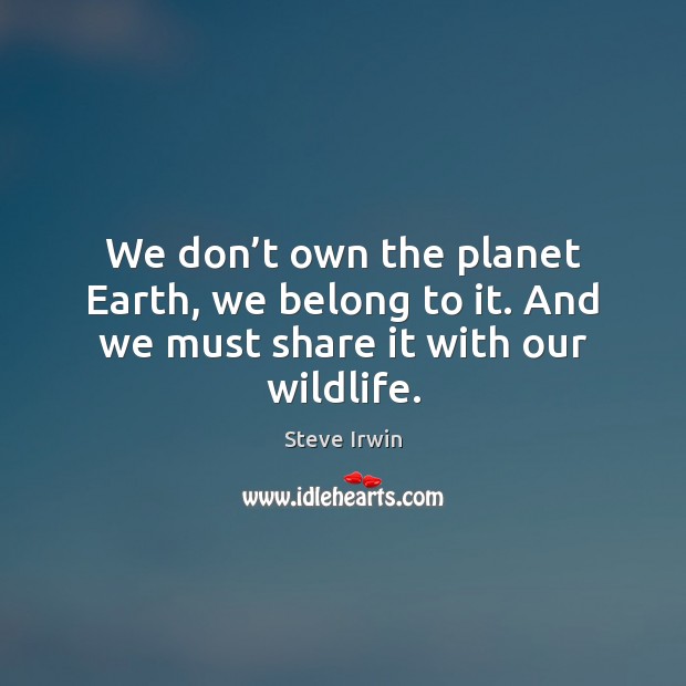 We don’t own the planet Earth, we belong to it. And we must share it with our wildlife. Steve Irwin Picture Quote