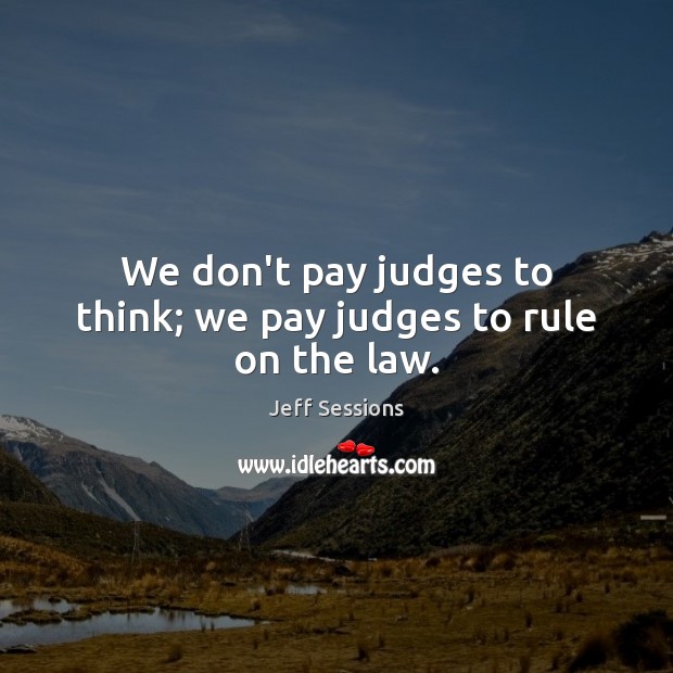 We don’t pay judges to think; we pay judges to rule on the law. Jeff Sessions Picture Quote