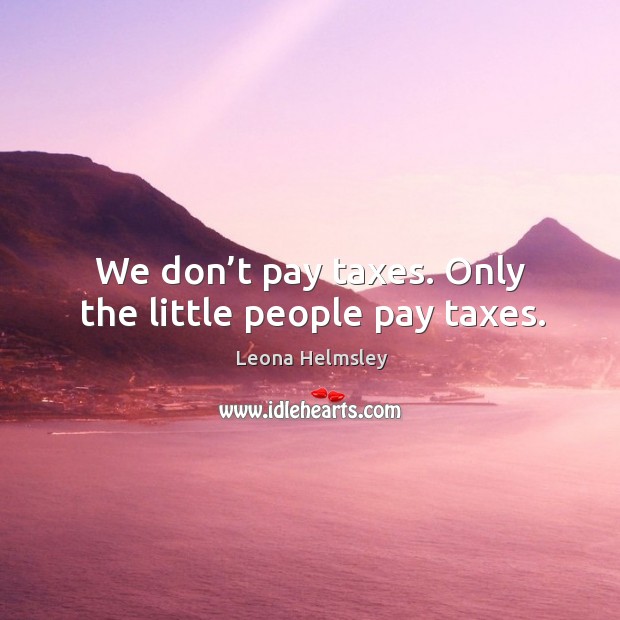We don’t pay taxes. Only the little people pay taxes. Leona Helmsley Picture Quote