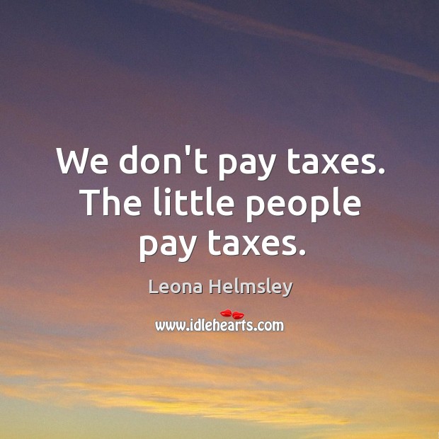 We don’t pay taxes. The little people pay taxes. Leona Helmsley Picture Quote
