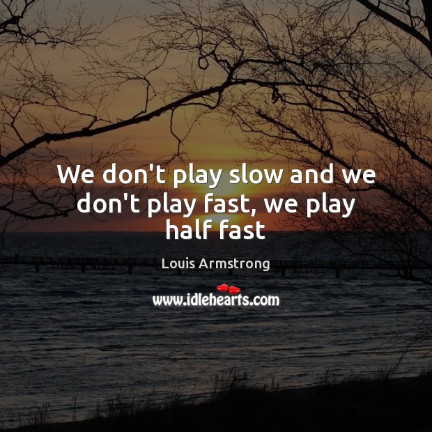 We don’t play slow and we don’t play fast, we play half fast Louis Armstrong Picture Quote
