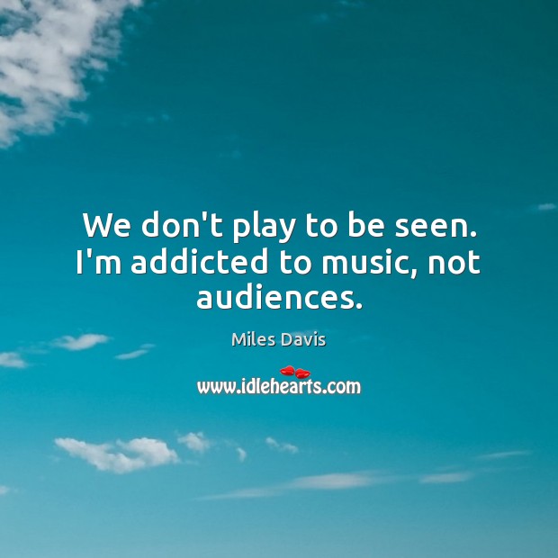 We don’t play to be seen. I’m addicted to music, not audiences. Miles Davis Picture Quote