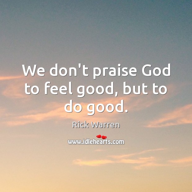 We don’t praise God to feel good, but to do good. Rick Warren Picture Quote