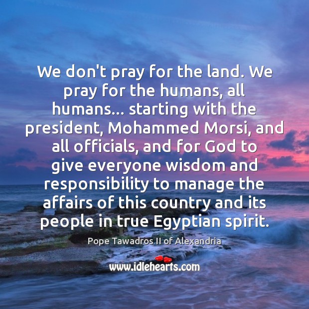 We don’t pray for the land. We pray for the humans, all Pope Tawadros II of Alexandria Picture Quote