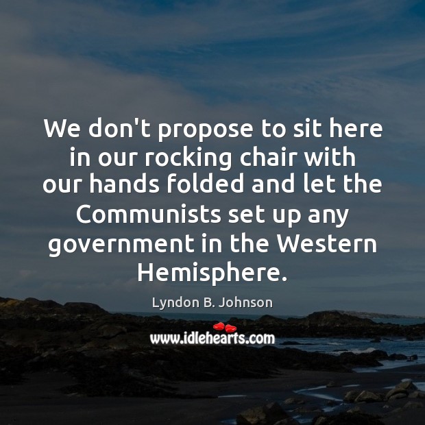 We don’t propose to sit here in our rocking chair with our Lyndon B. Johnson Picture Quote