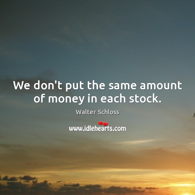 We don’t put the same amount of money in each stock. Walter Schloss Picture Quote