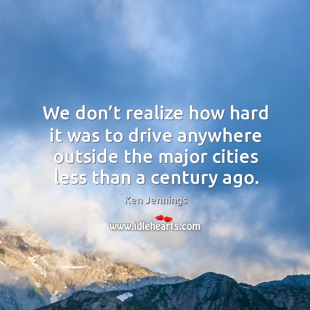 We don’t realize how hard it was to drive anywhere outside the major cities less than a century ago. Realize Quotes Image