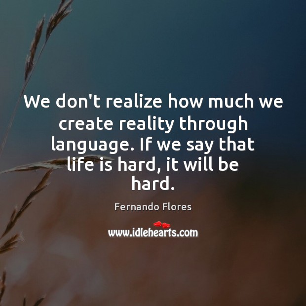 We don’t realize how much we create reality through language. If we Life is Hard Quotes Image