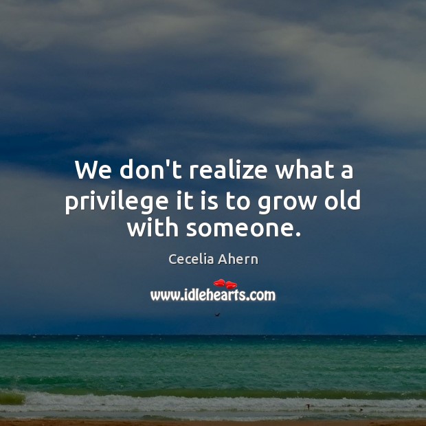 We don’t realize what a privilege it is to grow old with someone. Cecelia Ahern Picture Quote