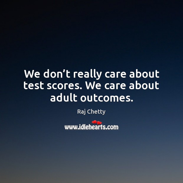 We don’t really care about test scores. We care about adult outcomes. Raj Chetty Picture Quote