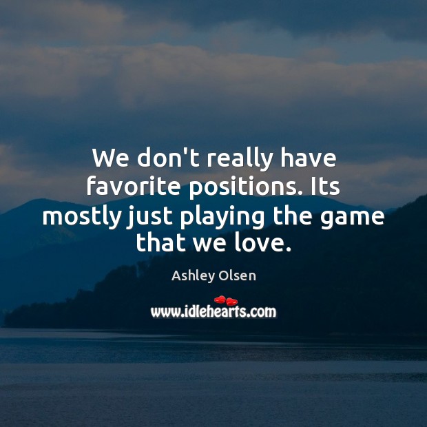 We don’t really have favorite positions. Its mostly just playing the game that we love. Ashley Olsen Picture Quote