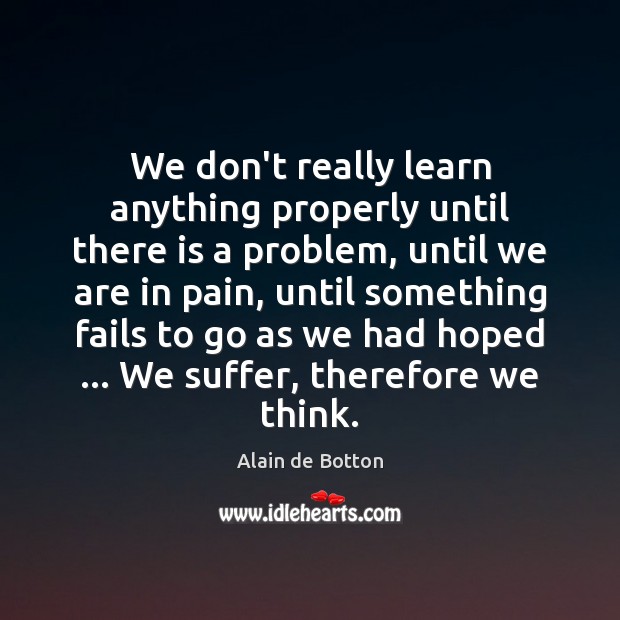 We don’t really learn anything properly until there is a problem, until Alain de Botton Picture Quote