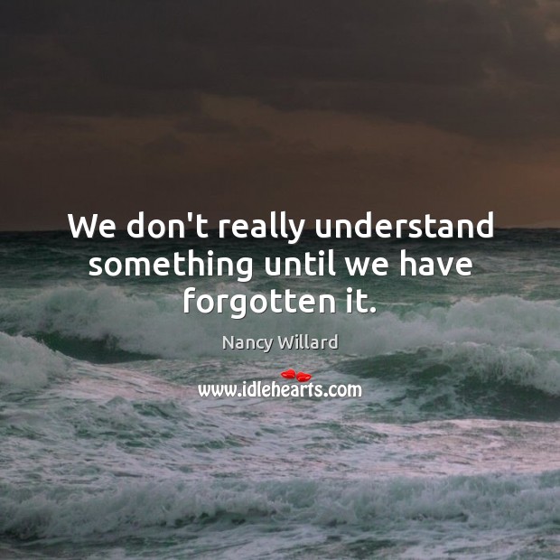 We don’t really understand something until we have forgotten it. Nancy Willard Picture Quote