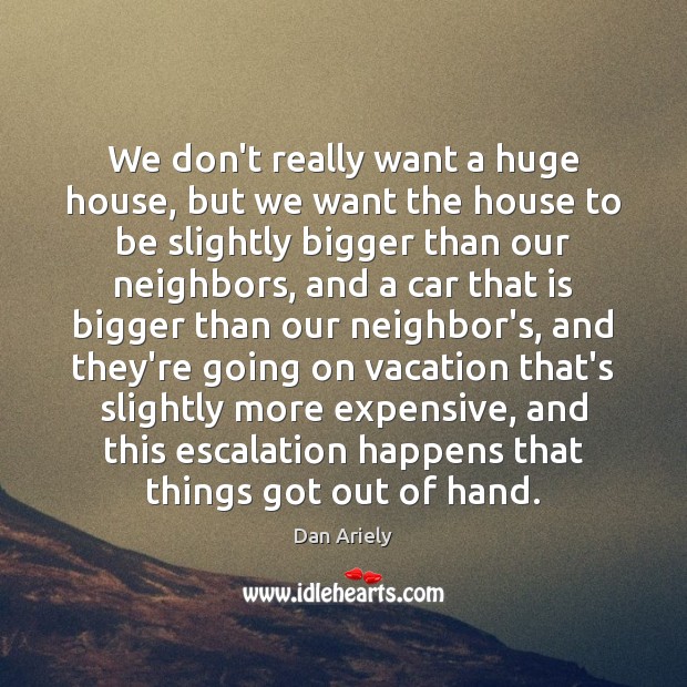 We don’t really want a huge house, but we want the house Dan Ariely Picture Quote