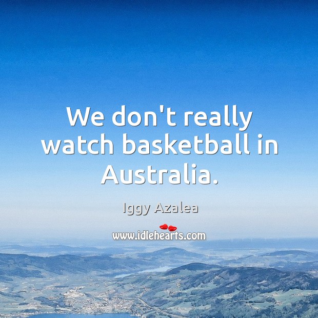 We don’t really watch basketball in Australia. Iggy Azalea Picture Quote