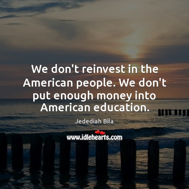 We don’t reinvest in the American people. We don’t put enough money Jedediah Bila Picture Quote