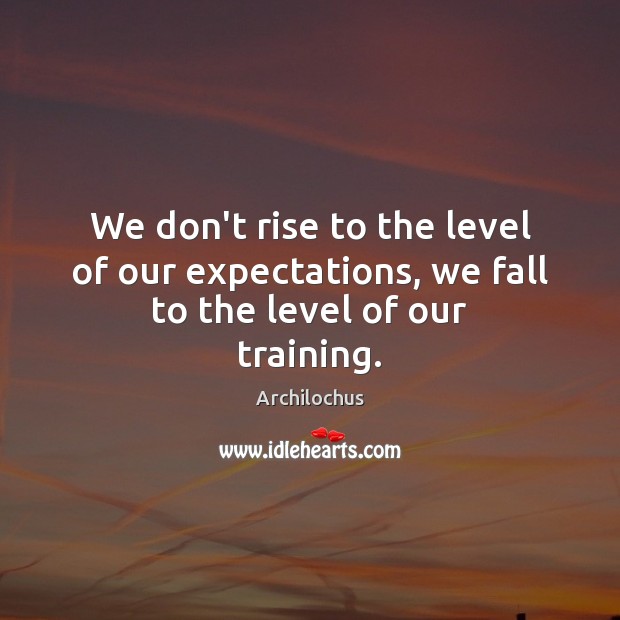 We don’t rise to the level of our expectations, we fall to the level of our training. Image