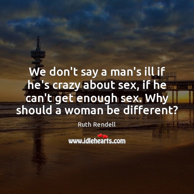 We don’t say a man’s ill if he’s crazy about sex, if Ruth Rendell Picture Quote