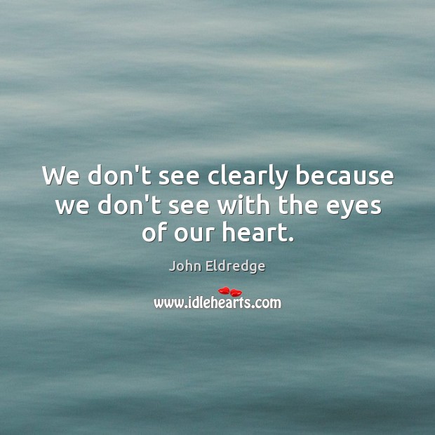 We don’t see clearly because we don’t see with the eyes of our heart. John Eldredge Picture Quote