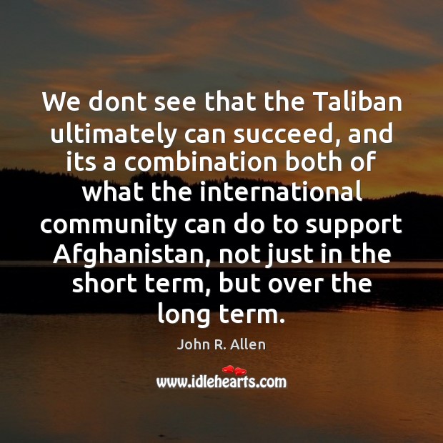 We dont see that the Taliban ultimately can succeed, and its a John R. Allen Picture Quote