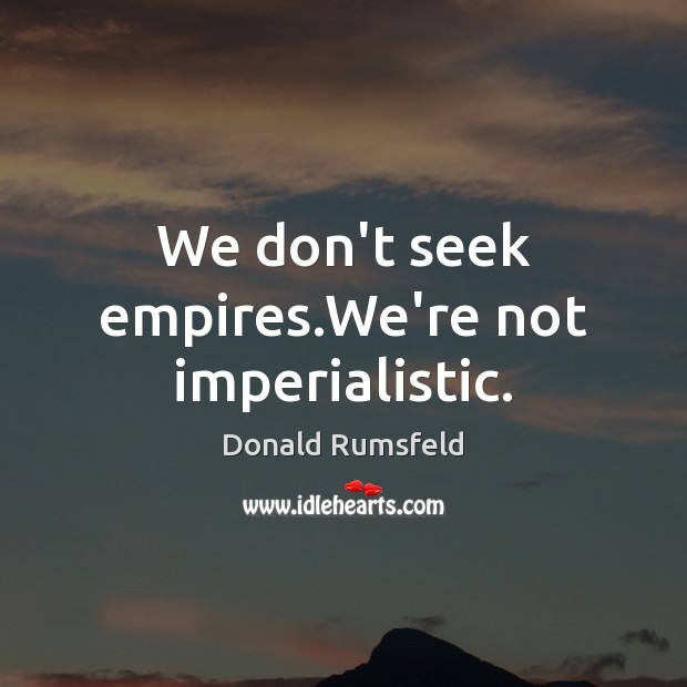 We don’t seek empires.We’re not imperialistic. Donald Rumsfeld Picture Quote