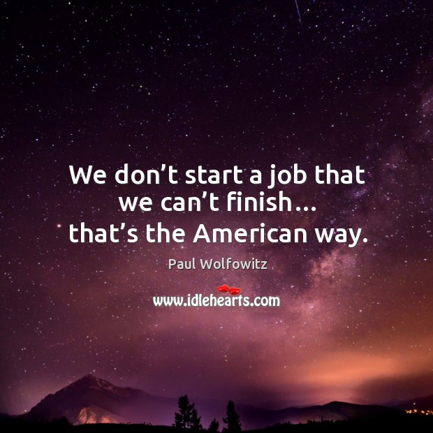 We don’t start a job that we can’t finish… that’s the american way. Paul Wolfowitz Picture Quote