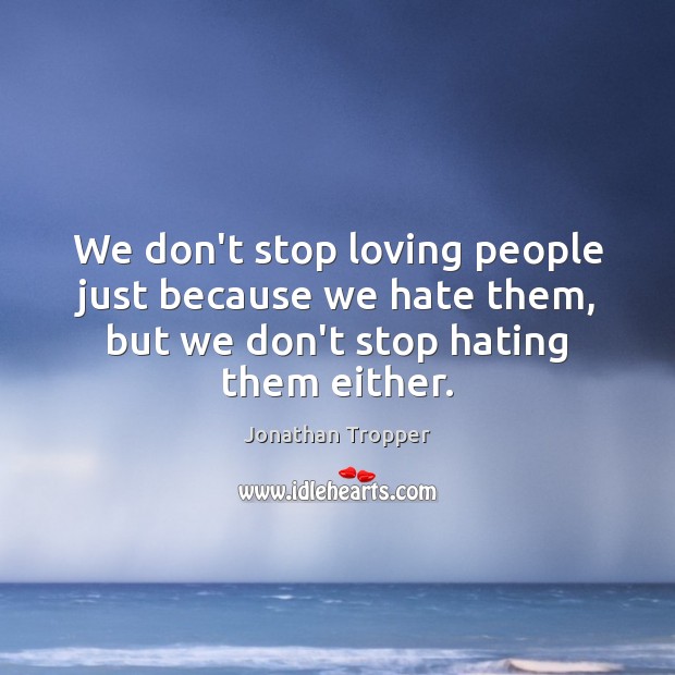 We don’t stop loving people just because we hate them, but we Image