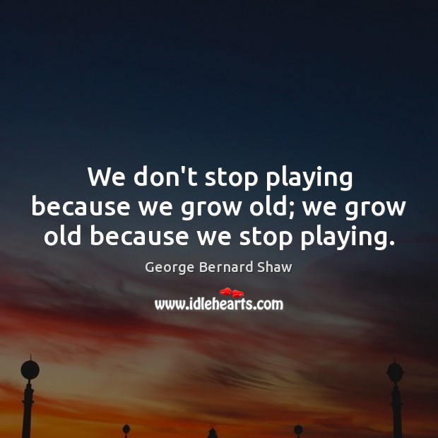We don’t stop playing because we grow old; we grow old because we stop playing. George Bernard Shaw Picture Quote