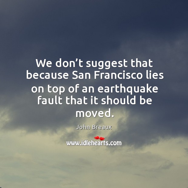 We don’t suggest that because san francisco lies on top of an earthquake fault that it should be moved. John Breaux Picture Quote