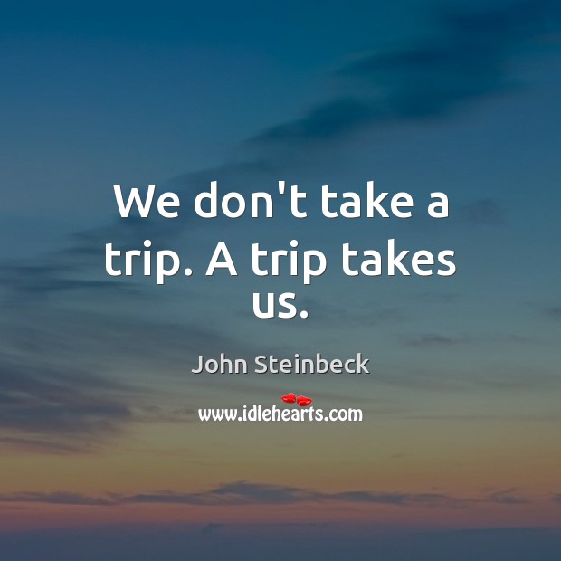 We don’t take a trip. A trip takes us. John Steinbeck Picture Quote