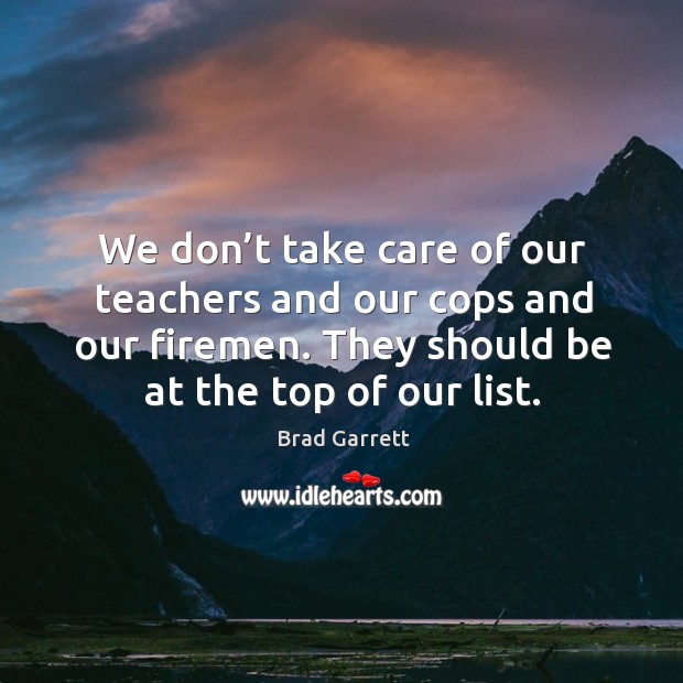 We don’t take care of our teachers and our cops and our firemen. They should be at the top of our list. Brad Garrett Picture Quote